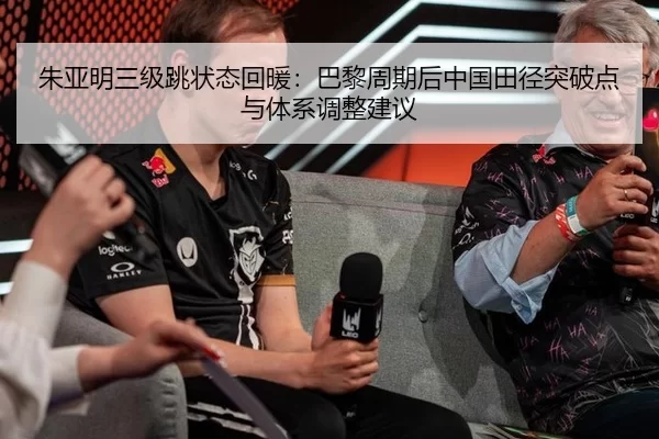 朱亚明三级跳状态回暖：巴黎周期后中国田径突破点与体系调整建议